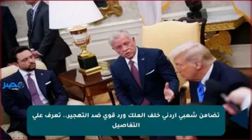 تضامن شعبي أردني خلف الملك ورد قوي ضد التهجير.. تعرف على التفاصيل